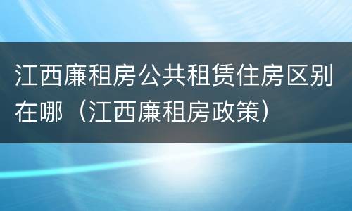 江西廉租房公共租赁住房区别在哪（江西廉租房政策）