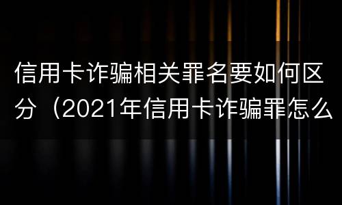 信用卡诈骗相关罪名要如何区分（2021年信用卡诈骗罪怎么认定）