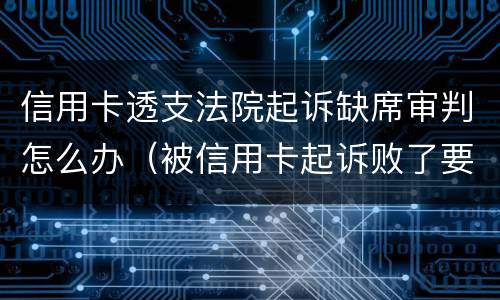 信用卡透支法院起诉缺席审判怎么办（被信用卡起诉败了要收多少钱）