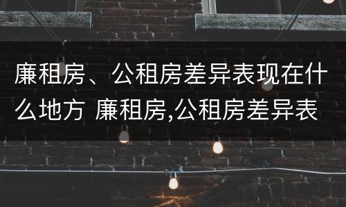 廉租房、公租房差异表现在什么地方 廉租房,公租房差异表现在什么地方呢
