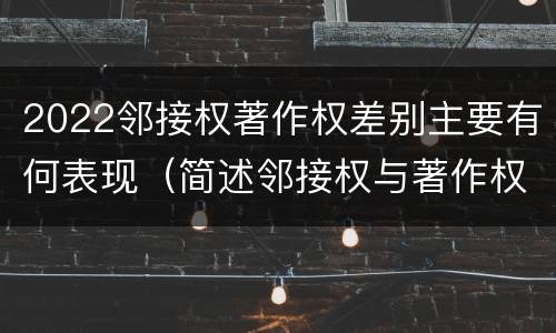 2022邻接权著作权差别主要有何表现（简述邻接权与著作权的区别）
