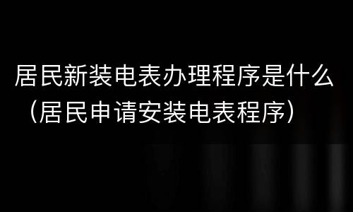 居民新装电表办理程序是什么（居民申请安装电表程序）