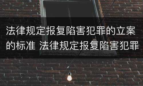 法律规定报复陷害犯罪的立案的标准 法律规定报复陷害犯罪的立案的标准是什么