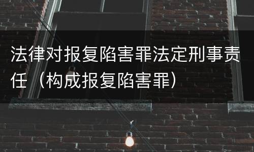 法律对报复陷害罪法定刑事责任（构成报复陷害罪）