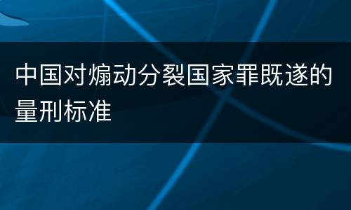 中国对煽动分裂国家罪既遂的量刑标准
