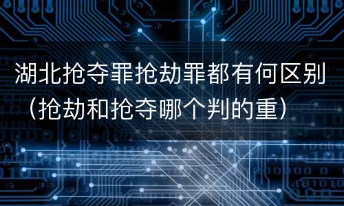 湖北抢夺罪抢劫罪都有何区别（抢劫和抢夺哪个判的重）
