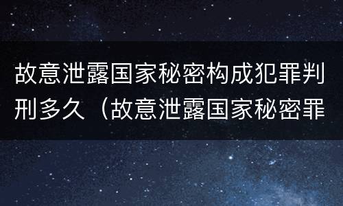 故意泄露国家秘密构成犯罪判刑多久（故意泄露国家秘密罪是结果犯吗）