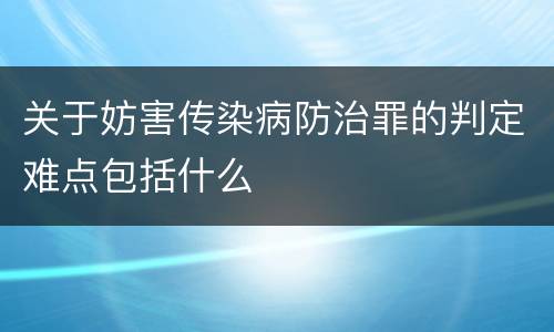 关于妨害传染病防治罪的判定难点包括什么