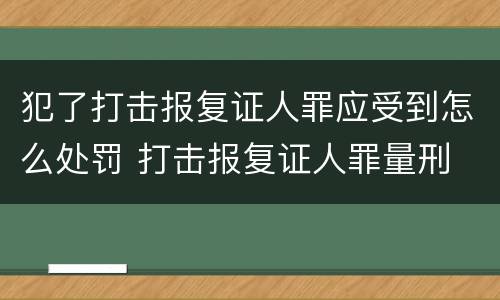 犯了打击报复证人罪应受到怎么处罚 打击报复证人罪量刑