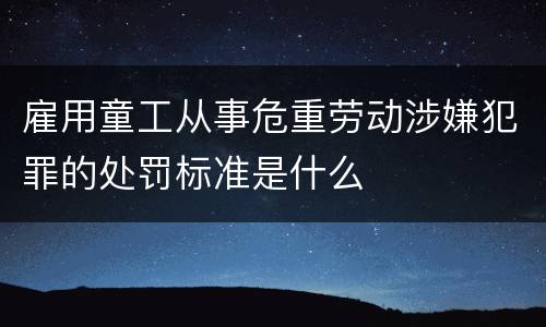 雇用童工从事危重劳动涉嫌犯罪的处罚标准是什么