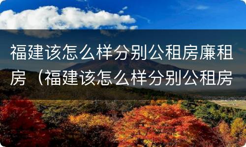 福建该怎么样分别公租房廉租房（福建该怎么样分别公租房廉租房和私租房）