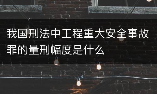 我国刑法中工程重大安全事故罪的量刑幅度是什么
