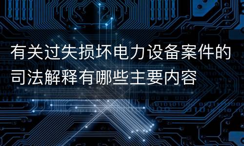 有关过失损坏电力设备案件的司法解释有哪些主要内容