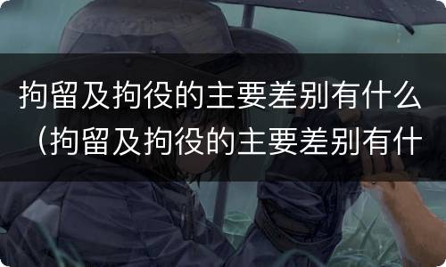 拘留及拘役的主要差别有什么（拘留及拘役的主要差别有什么特点）