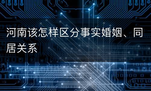河南该怎样区分事实婚姻、同居关系