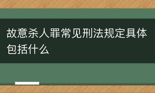故意杀人罪常见刑法规定具体包括什么