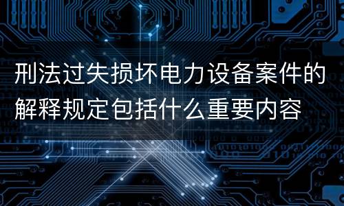 刑法过失损坏电力设备案件的解释规定包括什么重要内容