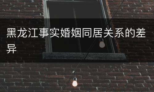 黑龙江事实婚姻同居关系的差异