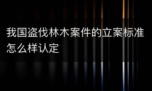我国盗伐林木案件的立案标准怎么样认定
