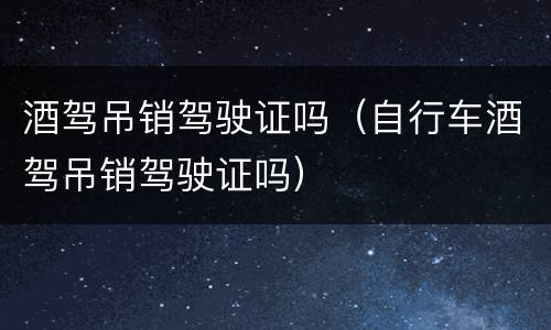酒驾吊销驾驶证吗（自行车酒驾吊销驾驶证吗）