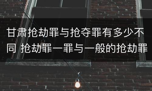 甘肃抢劫罪与抢夺罪有多少不同 抢劫罪一罪与一般的抢劫罪区别