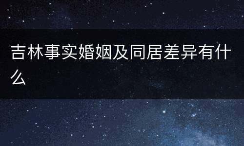 吉林事实婚姻及同居差异有什么