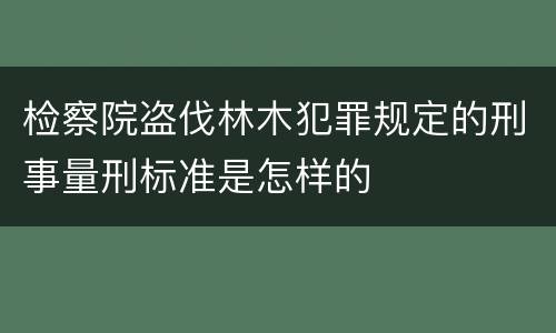 检察院盗伐林木犯罪规定的刑事量刑标准是怎样的