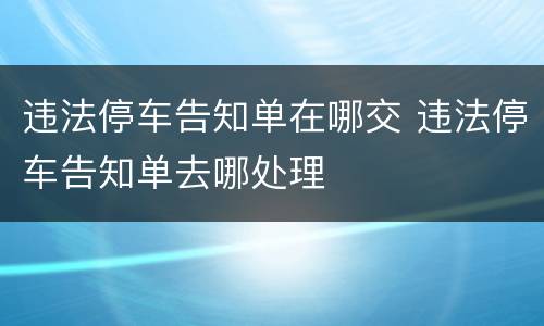 违法停车告知单在哪交 违法停车告知单去哪处理