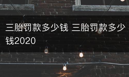 三胎罚款多少钱 三胎罚款多少钱2020