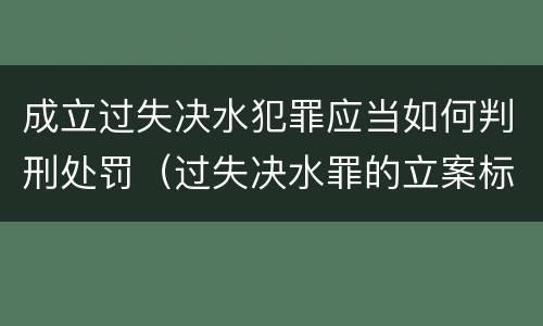 成立过失决水犯罪应当如何判刑处罚（过失决水罪的立案标准）
