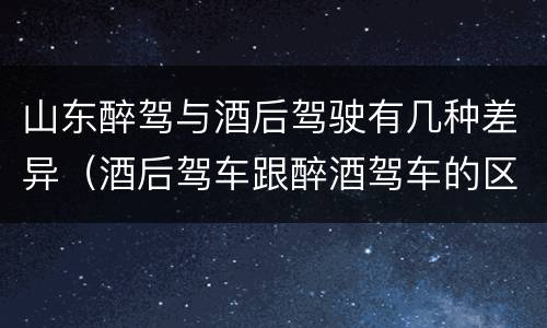 山东醉驾与酒后驾驶有几种差异（酒后驾车跟醉酒驾车的区别）