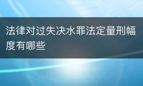 法律对过失决水罪法定量刑幅度有哪些