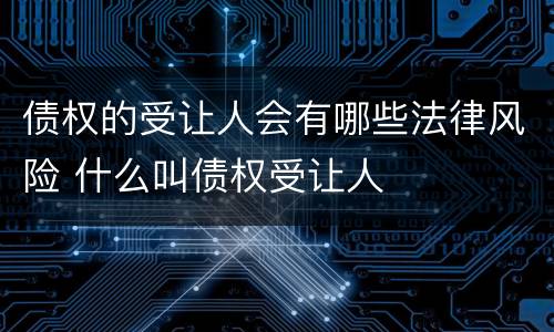 债权的受让人会有哪些法律风险 什么叫债权受让人