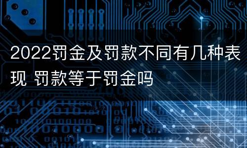 2022罚金及罚款不同有几种表现 罚款等于罚金吗