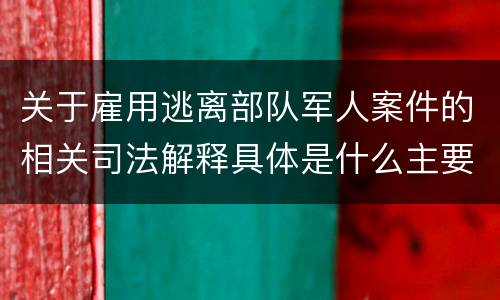 关于雇用逃离部队军人案件的相关司法解释具体是什么主要内容
