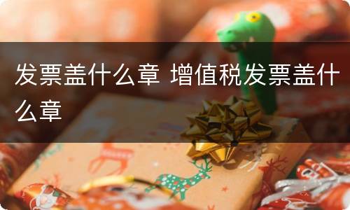 发票盖什么章 增值税发票盖什么章