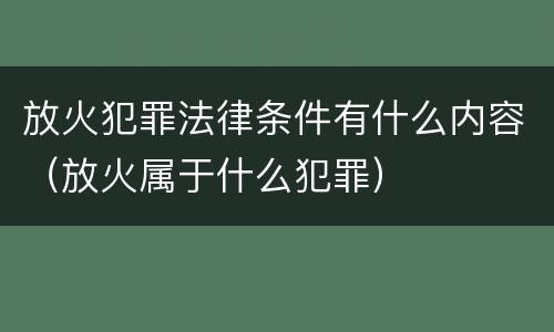 放火犯罪法律条件有什么内容（放火属于什么犯罪）