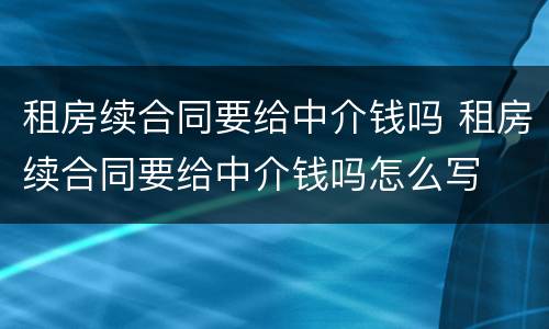 租房续合同要给中介钱吗 租房续合同要给中介钱吗怎么写