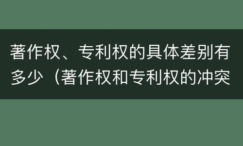 著作权、专利权的具体差别有多少（著作权和专利权的冲突）