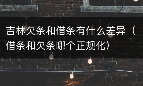 吉林欠条和借条有什么差异（借条和欠条哪个正规化）
