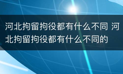 河北拘留拘役都有什么不同 河北拘留拘役都有什么不同的