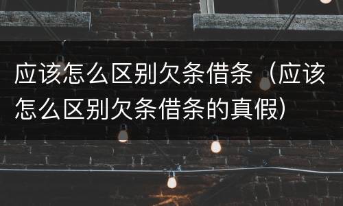 应该怎么区别欠条借条（应该怎么区别欠条借条的真假）