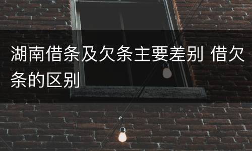 湖南借条及欠条主要差别 借欠条的区别