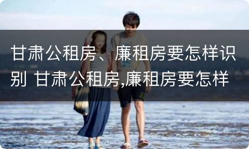 甘肃公租房、廉租房要怎样识别 甘肃公租房,廉租房要怎样识别真假
