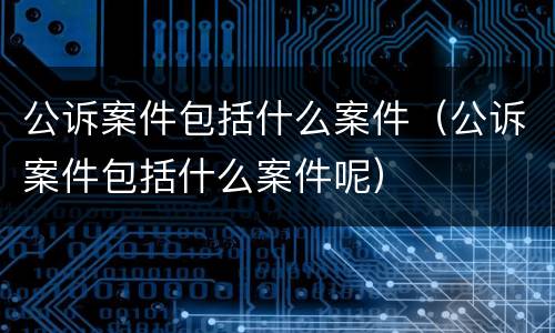 公诉案件包括什么案件（公诉案件包括什么案件呢）
