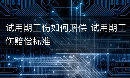 试用期工伤如何赔偿 试用期工伤赔偿标准