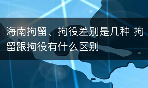 海南拘留、拘役差别是几种 拘留跟拘役有什么区别