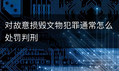对故意损毁文物犯罪通常怎么处罚判刑