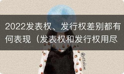 2022发表权、发行权差别都有何表现（发表权和发行权用尽区别）