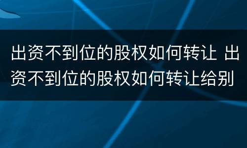 出资不到位的股权如何转让 出资不到位的股权如何转让给别人